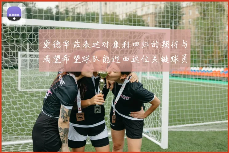 爱德华兹表达对康利回归的期待与渴望希望球队能迎回这位关键球员