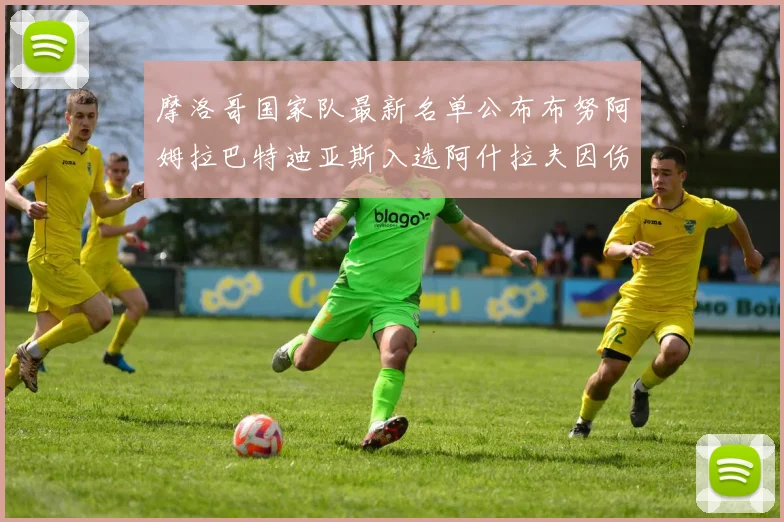 摩洛哥国家队最新名单公布布努阿姆拉巴特迪亚斯入选阿什拉夫因伤缺席