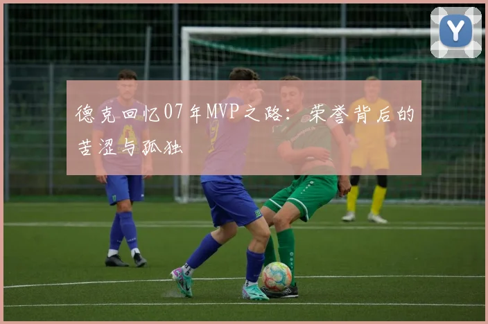 德克回忆07年MVP之路：荣誉背后的苦涩与孤独