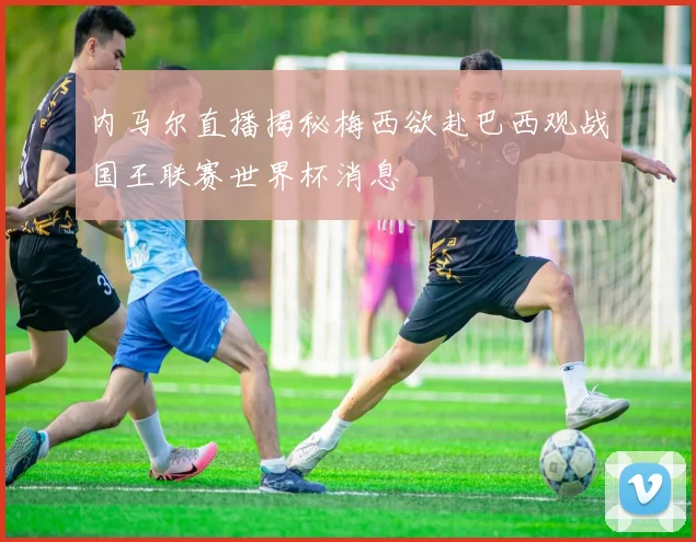 内马尔直播揭秘梅西欲赴巴西观战国王联赛世界杯消息