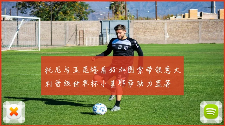 托尼与亚昆塔看好加图索带领意大利晋级世界杯小基耶萨助力显著