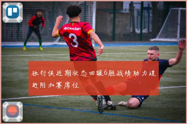 独行侠近期状态回暖6胜战绩助力追赶附加赛席位