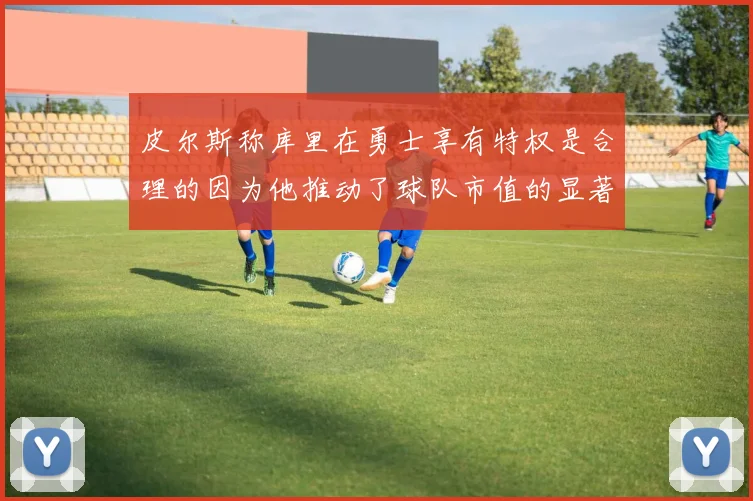 皮尔斯称库里在勇士享有特权是合理的因为他推动了球队市值的显著增长