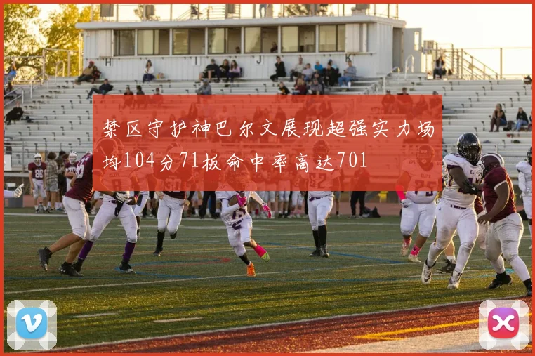 禁区守护神巴尔文展现超强实力场均104分71板命中率高达701