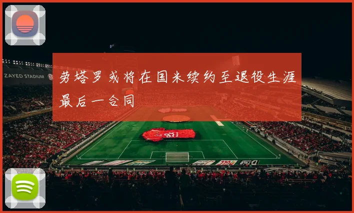 劳塔罗或将在国米续约至退役生涯最后一合同