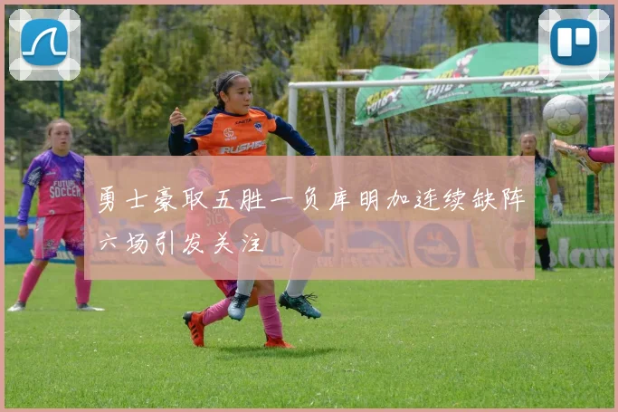 勇士豪取五胜一负库明加连续缺阵六场引发关注