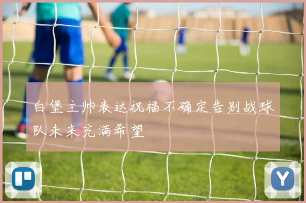 白堡主帅表达祝福不确定告别战球队未来充满希望