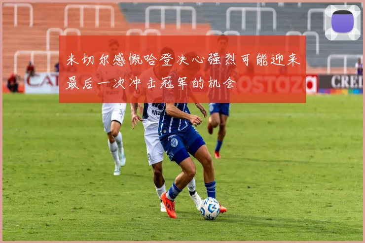 米切尔感慨哈登决心强烈可能迎来最后一次冲击冠军的机会
