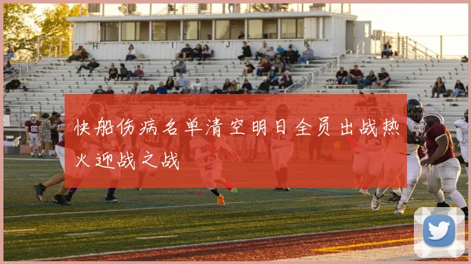 快船伤病名单清空明日全员出战热火迎战之战