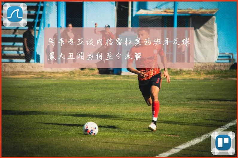 阿韦洛亚谈内格雷拉案西班牙足球最大丑闻为何至今未解