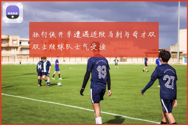 独行侠开季遭遇连败马刺与奇才双双击败球队士气受挫