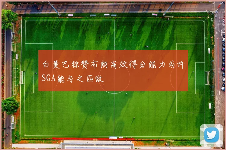 白曼巴称赞布朗高效得分能力或许SGA能与之匹敌