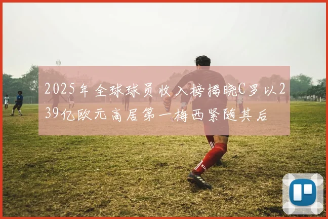 2025年全球球员收入榜揭晓C罗以239亿欧元高居第一梅西紧随其后