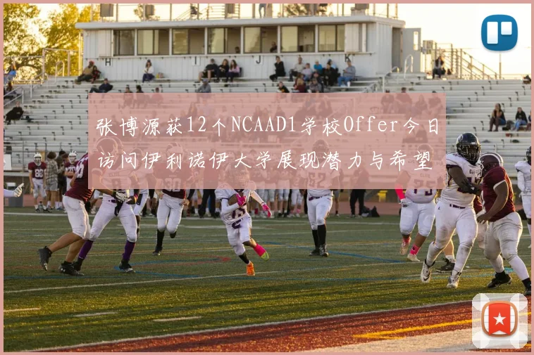 张博源获12个NCAAD1学校Offer今日访问伊利诺伊大学展现潜力与希望