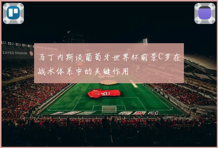 马丁内斯谈葡萄牙世界杯前景C罗在战术体系中的关键作用