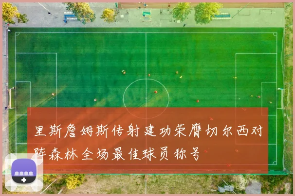 里斯詹姆斯传射建功荣膺切尔西对阵森林全场最佳球员称号