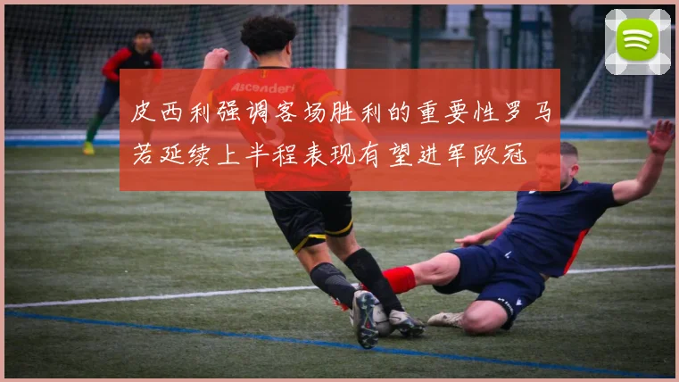 皮西利强调客场胜利的重要性罗马若延续上半程表现有望进军欧冠