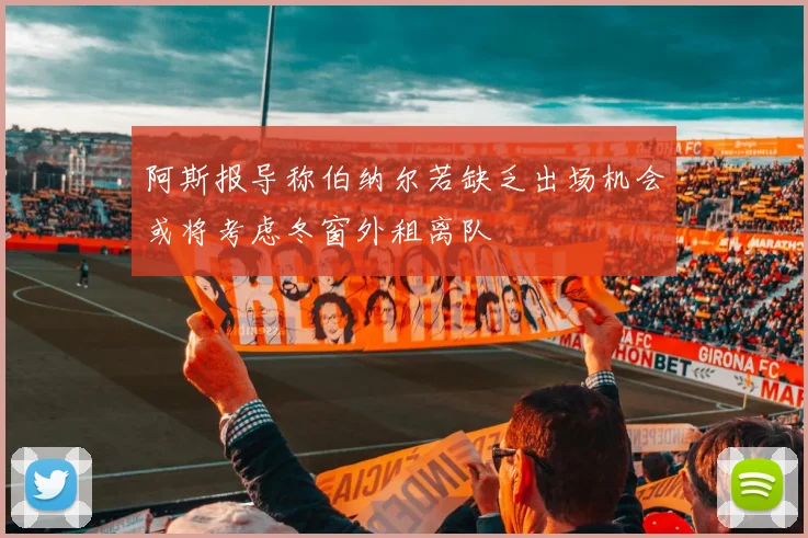 阿斯报导称伯纳尔若缺乏出场机会或将考虑冬窗外租离队