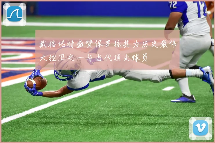 戴格诺特盛赞保罗称其为历史最伟大控卫之一与当代顶尖球员