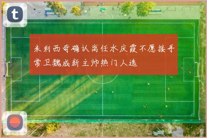 米利西奇确认离任水庆霞不愿接手常卫魏成新主帅热门人选
