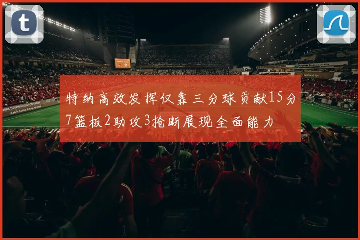 特纳高效发挥仅靠三分球贡献15分7篮板2助攻3抢断展现全面能力
