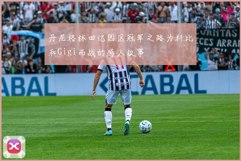 丹尼格林回忆园区冠军之路为科比和Gigi而战的感人故事