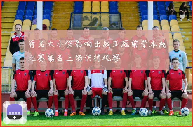 蒋光太小伤影响出战亚冠前景本轮比赛能否上场仍待观察