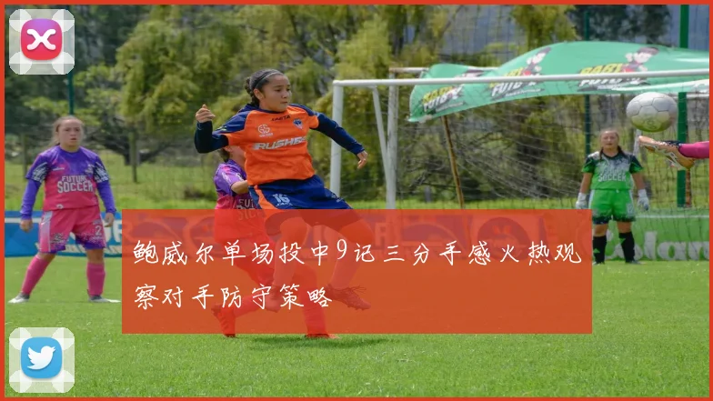 鲍威尔单场投中9记三分手感火热观察对手防守策略
