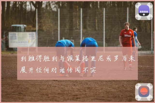 利雅得胜利与佩莱格里尼或罗马未展开任何对话传闻不实