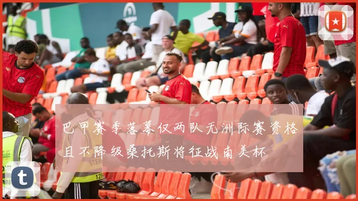 巴甲赛季落幕仅两队无洲际赛资格且不降级桑托斯将征战南美杯