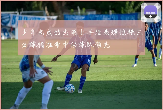 少年老成的杰明上半场表现惊艳三分球精准命中助球队领先