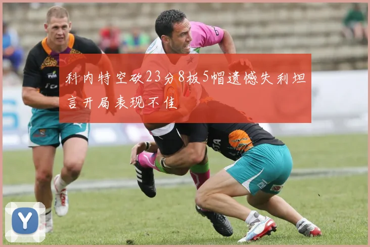 科内特空砍23分8板5帽遗憾失利坦言开局表现不佳