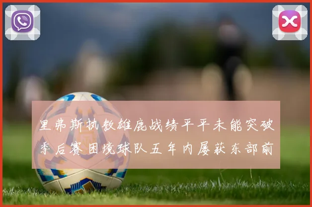 里弗斯执教雄鹿战绩平平未能突破季后赛困境球队五年内屡获东部前三