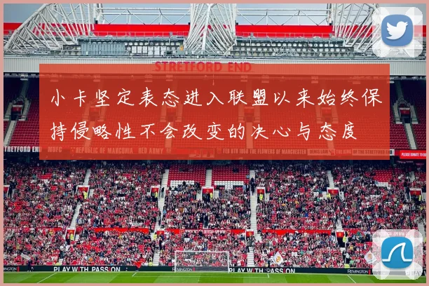 小卡坚定表态进入联盟以来始终保持侵略性不会改变的决心与态度