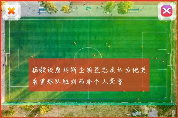 杨毅谈詹姆斯全明星态度认为他更看重球队胜利而非个人荣誉