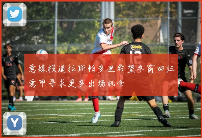 意媒报道拉斯帕多里希望冬窗回归意甲寻求更多出场机会