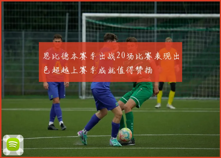 恩比德本赛季出战20场比赛表现出色超越上赛季成就值得赞扬