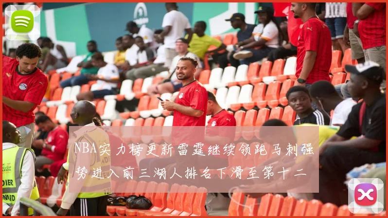 NBA实力榜更新雷霆继续领跑马刺强势进入前三湖人排名下滑至第十二位
