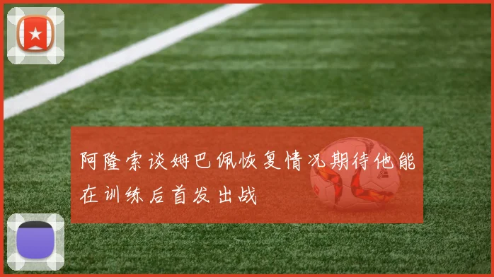 阿隆索谈姆巴佩恢复情况期待他能在训练后首发出战