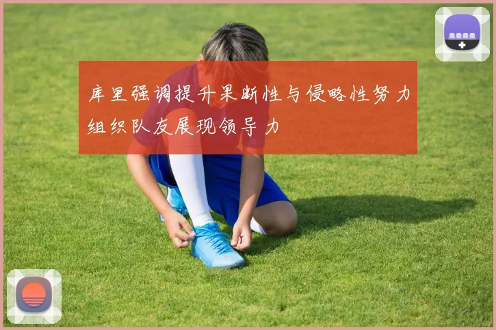库里强调提升果断性与侵略性努力组织队友展现领导力