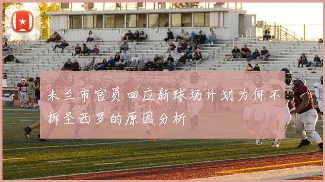 米兰市官员回应新球场计划为何不拆圣西罗的原因分析