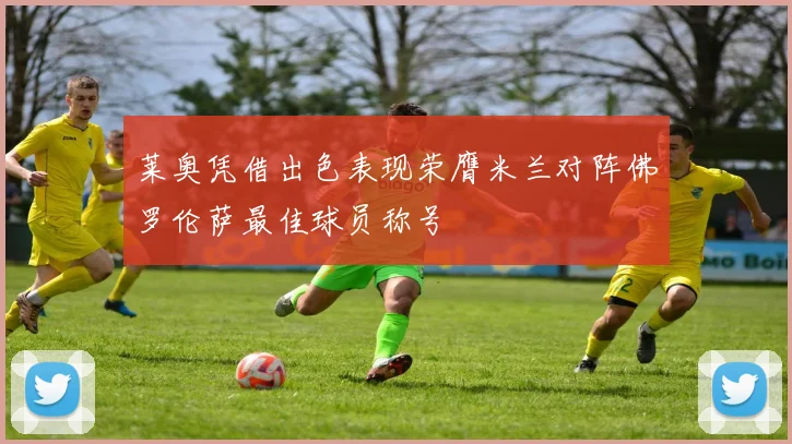 莱奥凭借出色表现荣膺米兰对阵佛罗伦萨最佳球员称号