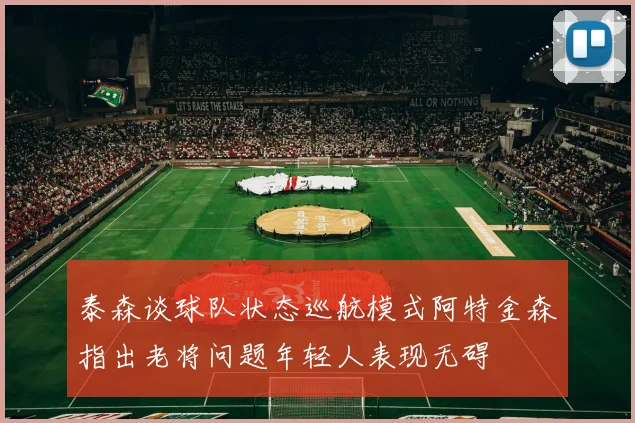 泰森谈球队状态巡航模式阿特金森指出老将问题年轻人表现无碍