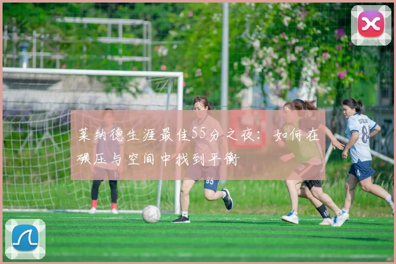 莱纳德生涯最佳55分之夜：如何在碾压与空间中找到平衡