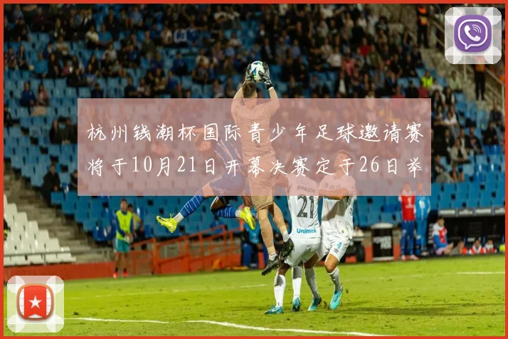杭州钱潮杯国际青少年足球邀请赛将于10月21日开幕决赛定于26日举行